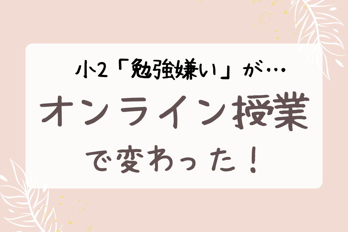 小２の勉強嫌いな娘が、オンライン授業で変わった！